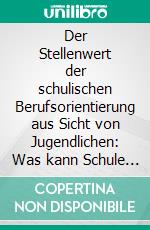 Der Stellenwert der schulischen Berufsorientierung aus Sicht von Jugendlichen: Was kann Schule verändern, damit Jugendliche eine passende Berufswahl treffen?. E-book. Formato PDF ebook