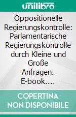 Oppositionelle Regierungskontrolle: Parlamentarische Regierungskontrolle durch Kleine und Große Anfragen. E-book. Formato PDF ebook di Adrian Schiebe