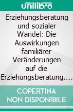 Erziehungsberatung und sozialer Wandel: Die Auswirkungen familiärer Veränderungen auf die Erziehungsberatung. E-book. Formato PDF ebook