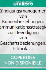 Kündigungsmanagement von Kundenbeziehungen: Kommunikationsstrategien zur Beendigung von Geschäftsbeziehungen. E-book. Formato PDF ebook di Isabell Schwartz