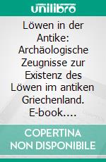 Löwen in der Antike: Archäologische Zeugnisse zur Existenz des Löwen im antiken Griechenland. E-book. Formato PDF ebook