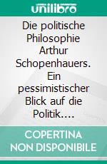 Die politische Philosophie Arthur Schopenhauers. Ein pessimistischer Blick auf die Politik. E-book. Formato PDF ebook di Adrian Gmelch