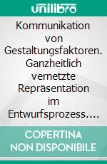 Kommunikation von Gestaltungsfaktoren. Ganzheitlich vernetzte Repräsentation im Entwurfsprozess. E-book. Formato PDF ebook