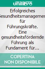 Erfolgreiches Gesundheitsmanagement für Führungskräfte. Eine gesundheitsfördernde Führung als Fundament für gesunde Mitarbeiter. E-book. Formato PDF