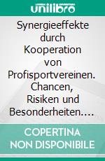 Synergieeffekte durch Kooperation von Profisportvereinen. Chancen, Risiken und Besonderheiten. E-book. Formato PDF ebook