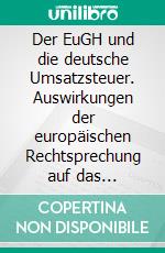 Der EuGH und die deutsche Umsatzsteuer. Auswirkungen der europäischen Rechtsprechung auf das nationale Umsatzsteuerrecht. E-book. Formato PDF ebook di Larissa Naujoks