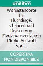 Wohnstandorte für Flüchtlinge. Chancen und Risiken von Mediationsverfahren für die Auswahl von Wohnstandorten. E-book. Formato PDF ebook di Alexandra Wirtz