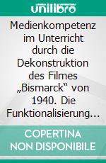 Medienkompetenz im Unterricht durch die Dekonstruktion des Filmes „Bismarck“ von 1940. Die Funktionalisierung des Bismarck-Mythos im Nationalsozialismus. E-book. Formato PDF ebook