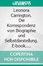 Leonora Carrington. Die Korrespondenz von Biographie und Selbstdarstellung. E-book. Formato PDF ebook di Eva Starck-Ottkowitz