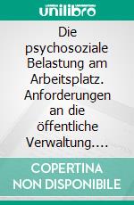 Die psychosoziale Belastung am Arbeitsplatz. Anforderungen an die öffentliche Verwaltung. E-book. Formato PDF ebook