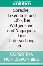 Sprache, Erkenntnis und Ethik bei Wittgenstein und Nagarjuna. Eine Untersuchung in komparativer Sprachphilosophie. E-book. Formato PDF ebook di Felix Baritsch