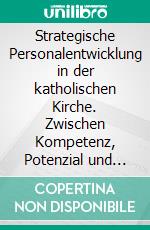 Strategische Personalentwicklung in der katholischen Kirche. Zwischen Kompetenz, Potenzial und Charisma. E-book. Formato PDF ebook