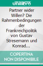 Partner wider Willen? Die Rahmenbedingungen der Frankreichpolitik von Gustav Stresemann und Konrad Adenauer. E-book. Formato PDF