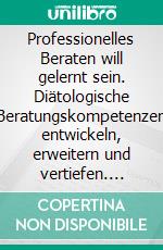 Professionelles Beraten will gelernt sein. Diätologische Beratungskompetenzen entwickeln, erweitern und vertiefen. E-book. Formato PDF