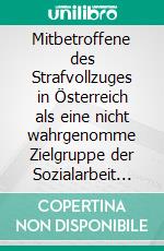 Mitbetroffene des Strafvollzuges in Österreich als eine nicht wahrgenomme Zielgruppe der Sozialarbeit in Österreich. E-book. Formato PDF ebook