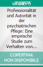 Professionalität und Autorität in der psychiatrischen Pflege: Eine empirische Studie zum Verhalten von psychiatrischen Pflegefachkräften in Konfliktsituationen. E-book. Formato PDF ebook