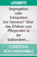 Segregation oder Integration bei Demenz? Über das Erleben von Pflegenden in der stationären Altenhilfe. E-book. Formato PDF ebook