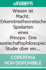 Wissen ist Macht. Erkenntnistheoretische Spielarten eines Prinzips: Eine wissenschaftsphilosopische Studie über ein atypisches Bild epistemologischer Wissensproduktion. E-book. Formato PDF ebook