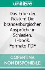 Das Erbe der Piasten: Die brandenburgischen Ansprüche in Schlesien. E-book. Formato PDF ebook