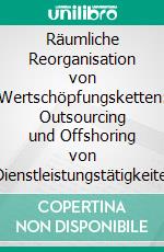 Räumliche Reorganisation von Wertschöpfungsketten: Outsourcing und Offshoring von IT-Dienstleistungstätigkeiten von Deutschland nach Mittel- und Osteuropa. E-book. Formato PDF ebook di Rocco Zunic