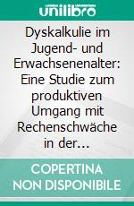 Dyskalkulie im Jugend- und Erwachsenenalter: Eine Studie zum produktiven Umgang mit Rechenschwäche in der Berufsschule. E-book. Formato PDF ebook di Steffen Kirchberg