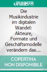 Die Musikindustrie im digitalen Wandel: Akteure, Formate und Geschäftsmodelle verändern das Musikbusiness. E-book. Formato PDF ebook di Julian Gilbert