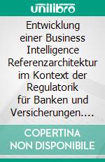 Entwicklung einer Business Intelligence Referenzarchitektur im Kontext der Regulatorik für Banken und Versicherungen. E-book. Formato PDF ebook