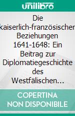 Die kaiserlich-französischen Beziehungen 1641-1648: Ein Beitrag zur Diplomatiegeschichte des Westfälischen Friedenskongresses. E-book. Formato PDF ebook di Martin Bock