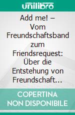 Add me! – Vom Freundschaftsband zum Friendsrequest: Über die Entstehung von Freundschaft in Facebook. E-book. Formato PDF ebook di Lorenz Jahn