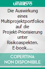 Die Auswirkung eines Multiprojektportfolios auf die Projekt-Priorisierung unter Risikoaspekten. E-book. Formato PDF ebook di Michael Kunze