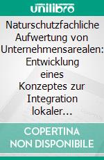 Naturschutzfachliche Aufwertung von Unternehmensarealen: Entwicklung eines Konzeptes zur Integration lokaler Naturschutzziele in das Arealmanagement von Unternehmen. E-book. Formato PDF ebook