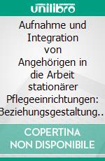 Aufnahme und Integration von Angehörigen in die Arbeit stationärer Pflegeeinrichtungen: Beziehungsgestaltung durch Kommunikation. E-book. Formato PDF ebook