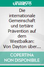 Die internationale Gemeinschaft und tertiäre Prävention auf dem Westbalkan: Von Dayton über Brüssel ins Niemandsland? – Der Comprehensive Approach auf dem Prüfstand. E-book. Formato PDF ebook