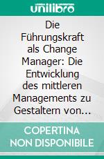 Die Führungskraft als Change Manager: Die Entwicklung des mittleren Managements zu Gestaltern von Veränderungsprozessen. E-book. Formato PDF ebook di Pamela Hildegard Weber