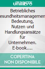 Betriebliches Gesundheitsmanagement: Bedeutung, Nutzen und Handlungsansätze für Unternehmen. E-book. Formato PDF ebook