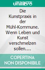 Die Kunstpraxis in der Mühl-Kommune. Wenn Leben und Kunst verschmelzen sollen. E-book. Formato PDF ebook di Benoit Tremsal