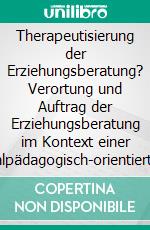 Therapeutisierung der Erziehungsberatung? Verortung und Auftrag der Erziehungsberatung im Kontext einer sozialpädagogisch-orientierten Kinder- und Jugendhilfe – eine qualitative Studie. E-book. Formato PDF ebook