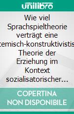 Wie viel Sprachspieltheorie verträgt eine systemisch-konstruktivistische Theorie der Erziehung im Kontext sozialisatorischer Interaktionssysteme?. E-book. Formato PDF ebook