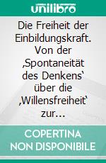 Die Freiheit der Einbildungskraft. Von der ‚Spontaneität des Denkens‘ über die ‚Willensfreiheit‘ zur ‚ästhetischen Reflexionsfreiheit‘Der Weg von Kant zu Schiller. E-book. Formato PDF ebook