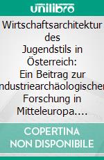 Wirtschaftsarchitektur des Jugendstils in Österreich: Ein Beitrag zur industriearchäologischen Forschung in Mitteleuropa. E-book. Formato PDF ebook di Robert Sturm