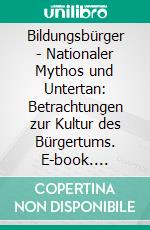 Bildungsbürger - Nationaler Mythos und Untertan: Betrachtungen zur Kultur des Bürgertums. E-book. Formato PDF ebook