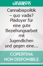 Cannabispolitik – quo vadis? Plädoyer für eine gute Beziehungsarbeit mit Jugendlichen und gegen eine Legalisierung oder Liberalisierung der Droge CannabisEine Streitschrift. E-book. Formato PDF ebook di Jürgen Schlieckau