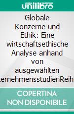 Globale Konzerne und Ethik: Eine wirtschaftsethische Analyse anhand von ausgewählten UnternehmensstudienReihe &quot;Wirtschaft und Ethik&quot;, Band 7. E-book. Formato PDF