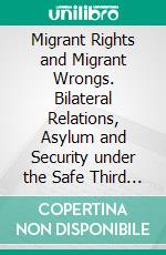 Migrant Rights and Migrant Wrongs. Bilateral Relations, Asylum and Security under the Safe Third Country Agreement. E-book. Formato PDF ebook