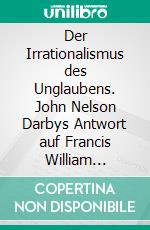 Der Irrationalismus des Unglaubens. John Nelson Darbys Antwort auf Francis William Newmans „Phasen des Glaubens - Berichte aus der Geschichte meines Bekenntnisses“. E-book. Formato PDF ebook