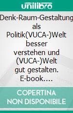 Denk-Raum-Gestaltung als Politik(VUCA-)Welt besser verstehen und (VUCA-)Welt gut gestalten. E-book. Formato PDF ebook