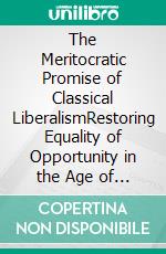 The Meritocratic Promise of Classical LiberalismRestoring Equality of Opportunity in the Age of Market Triumphalism. E-book. Formato PDF ebook