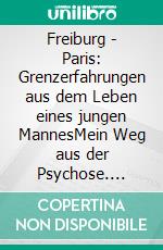 Freiburg - Paris: Grenzerfahrungen aus dem Leben eines jungen MannesMein Weg aus der Psychose. E-book. Formato PDF ebook