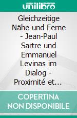 Gleichzeitige Nähe und Ferne - Jean-Paul Sartre und Emmanuel Levinas im Dialog - Proximité et distance en même temps - Jean-Paul Sartre et Emmanuel Levinas en dialogue. E-book. Formato PDF ebook
