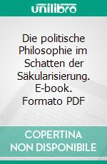 Die politische Philosophie im Schatten der Säkularisierung. E-book. Formato PDF ebook di Hans-Georg Flickinger